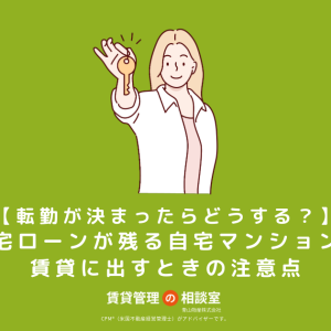 【転勤が決まったらどうする？】住宅ローンが残る自宅マンションを賃貸に出すときの注意点