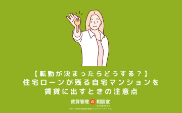【転勤が決まったらどうする？】住宅ローンが残る自宅マンションを賃貸に出すときの注意点